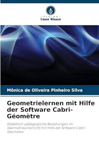 Geometrielernen mit Hilfe der Software Cabri-Géomètre: Didaktisch-pädagogische Beziehungen im Geometrieunterricht mit Hilfe der Software Cabri-Géomètre von Verlag Unser Wissen