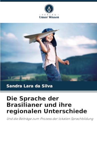 Die Sprache der Brasilianer und ihre regionalen Unterschiede: Und die Beiträge zum Prozess der lokalen Sprachbildung von Verlag Unser Wissen