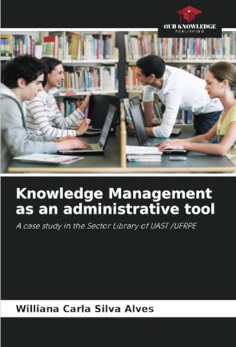 Knowledge Management as an administrative tool: A case study in the Sector Library of UAST /UFRPE von Our Knowledge Publishing