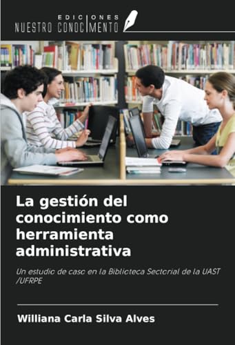 La gestión del conocimiento como herramienta administrativa: Un estudio de caso en la Biblioteca Sectorial de la UAST /UFRPE von Ediciones Nuestro Conocimiento