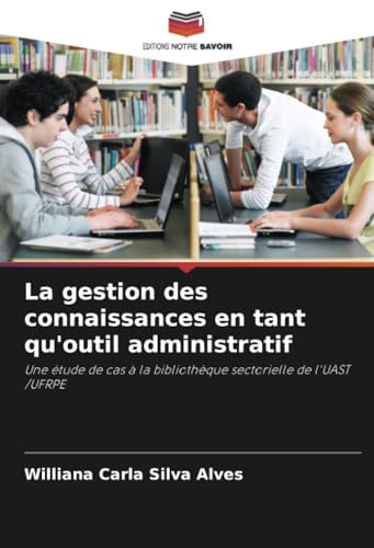 La gestion des connaissances en tant qu'outil administratif: Une étude de cas à la bibliothèque sectorielle de l'UAST /UFRPE von Editions Notre Savoir