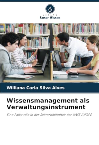 Wissensmanagement als Verwaltungsinstrument: Eine Fallstudie in der Sektorbibliothek der UAST /UFRPE von Verlag Unser Wissen