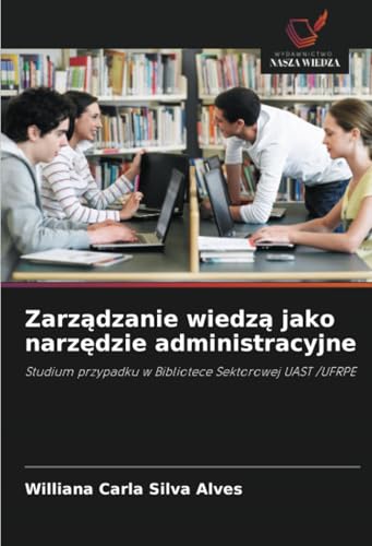 Zarządzanie wiedzą jako narzędzie administracyjne: Studium przypadku w Bibliotece Sektorowej UAST /UFRPE von Wydawnictwo Nasza Wiedza