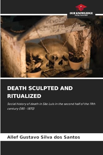 DEATH SCULPTED AND RITUALIZED: Social history of death in São Luís in the second half of the 19th century (185 - 1870) von Our Knowledge Publishing