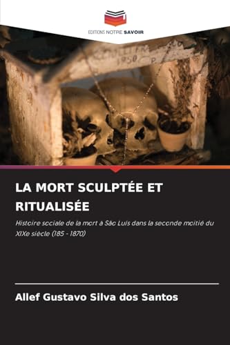 LA MORT SCULPTÉE ET RITUALISÉE: Histoire sociale de la mort à São Luís dans la seconde moitié du XIXe siècle (185 - 1870) von Editions Notre Savoir