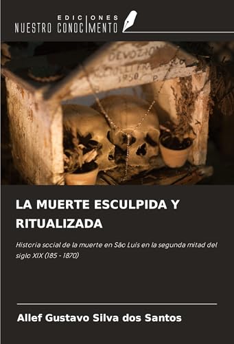 LA MUERTE ESCULPIDA Y RITUALIZADA: Historia social de la muerte en São Luís en la segunda mitad del siglo XIX (185 - 1870) von Ediciones Nuestro Conocimiento