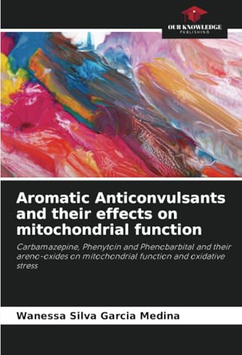 Aromatic Anticonvulsants and their effects on mitochondrial function: Carbamazepine, Phenytoin and Phenobarbital and their areno-oxides on mitochondrial function and oxidative stress von Our Knowledge Publishing
