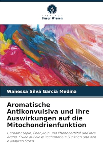Aromatische Antikonvulsiva und ihre Auswirkungen auf die Mitochondrienfunktion: Carbamazepin, Phenytoin und Phenobarbital und ihre Areno-Oxide auf die mitochondriale Funktion und den oxidativen Stress von Verlag Unser Wissen