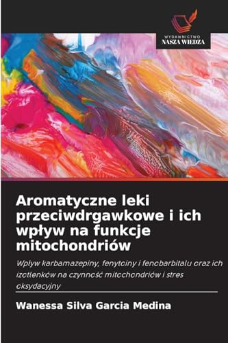 Aromatyczne leki przeciwdrgawkowe i ich wpływ na funkcje mitochondriów: Wpływ karbamazepiny, fenytoiny i fenobarbitalu oraz ich izotlenków na czynność ... na czynno¿¿ mitochondriów i stres oksydacyjny von Wydawnictwo Nasza Wiedza