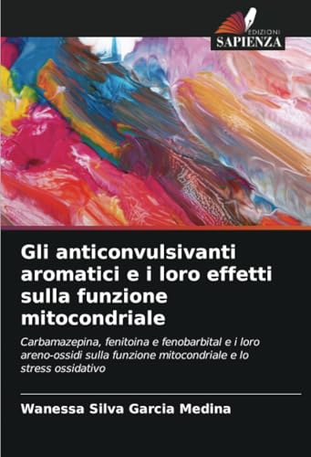 Gli anticonvulsivanti aromatici e i loro effetti sulla funzione mitocondriale: Carbamazepina, fenitoina e fenobarbital e i loro areno-ossidi sulla funzione mitocondriale e lo stress ossidativo von Edizioni Sapienza