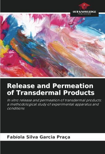 Release and Permeation of Transdermal Products: In vitro release and permeation of transdermal products: a methodological study of experimental apparatus and conditions von Our Knowledge Publishing