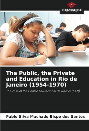 The Public, the Private and Education in Rio de Janeiro (1954-1970): The case of the Centro Educacional de Niterói (CEN) von Our Knowledge Publishing