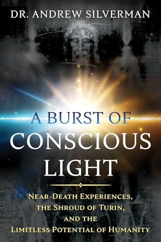 A Burst of Conscious Light: Near-Death Experiences, the Shroud of Turin, and the Limitless Potential of Humanity A Burst of Conscious Light: Near-Death Experiences, the Shroud of Turin, and the Limitless Potential of Humanity