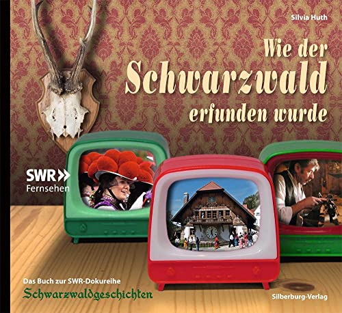 Wie der Schwarzwald erfunden wurde: Das Buch zur SWR-Dokureihe Schwarzwaldgeschichten