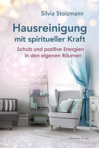 Hausreinigung mit spiritueller Kraft: Schutz und positive Energien in den eigenen Räumen von Aquamarin- Verlag GmbH