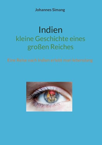 Indien - kleine Geschichte eines großen Reiches: Eine Reise nach Indien erlebt man lebenslang von BoD – Books on Demand