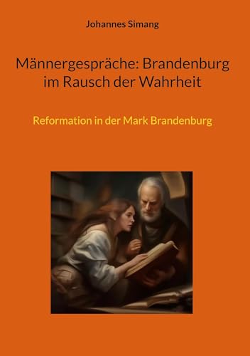 Männergespräche: Brandenburg im Rausch der Wahrheit: Reformation in der Mark Brandenburg von BoD – Books on Demand