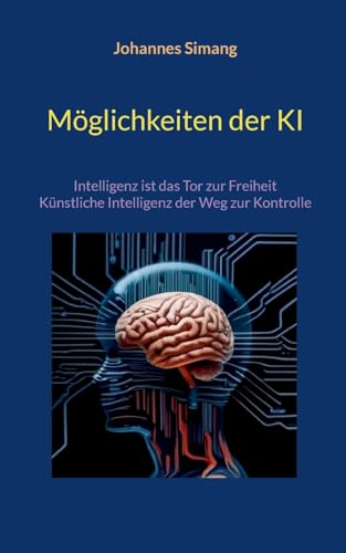 Möglichkeiten der KI: Intelligenz ist das Tor zur Freiheit - Künstliche Intelligenz der Weg zur Kontrolle von BoD – Books on Demand