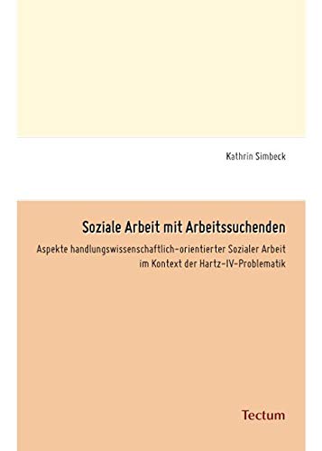 Soziale Arbeit mit Arbeitssuchenden: Aspekte handlungswissenschaftlich-orientierter Sozialer Arbeit im Kontext der Hartz-IV-Problematik von Tectum-Verlag