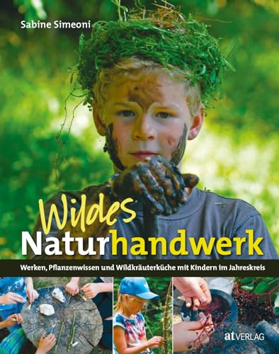 Wildes Naturhandwerk mit Kindern: Werken, Pflanzenwissen und Wildkräuterküche, Naturerlebnis und Kreativität im Jahreskreis. Praktische Anleitungen für Familie, Spielgruppe und Schule