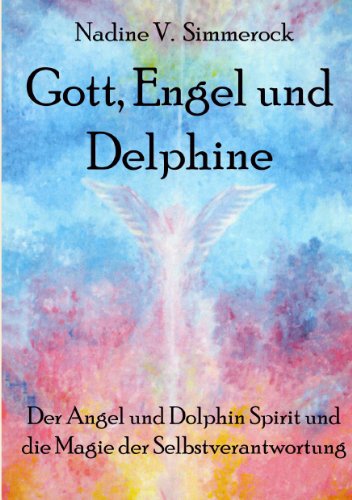 Gott, Engel und Delphine: Der Angel und Dolphin Spirit und die Magie der Selbstverantwortung