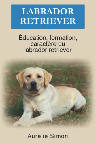 Labrador Retriever: Éducation, Formation, Caractère du Labrador Retriever