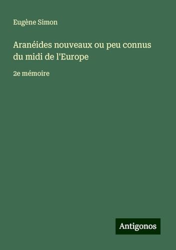 Aranéides nouveaux ou peu connus du midi de l'Europe: 2e mémoire von Antigonos Verlag