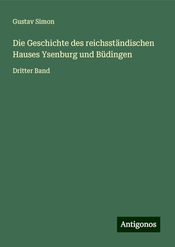 Die Geschichte des reichsständischen Hauses Ysenburg und Büdingen: Dritter Band von Antigonos Verlag