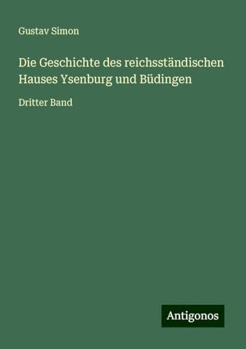 Die Geschichte des reichsständischen Hauses Ysenburg und Büdingen: Dritter Band von Antigonos Verlag