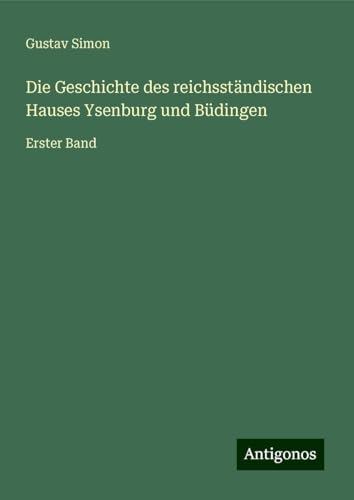 Die Geschichte des reichsständischen Hauses Ysenburg und Büdingen: Erster Band von Antigonos Verlag