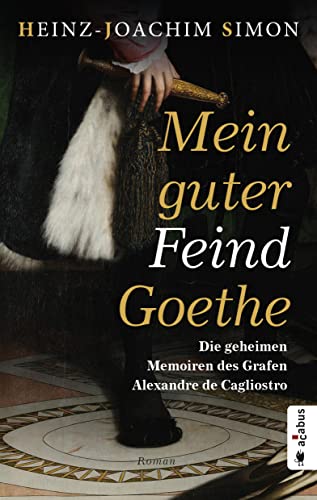 Mein guter Feind Goethe. Die geheimen Memoiren des Grafen Alexandre de Cagliostro: Historischer Roman Mein guter Feind Goethe. Die geheimen Memoiren des Grafen Alexandre de Cagliostro: Historischer Roman von acabus Verlag