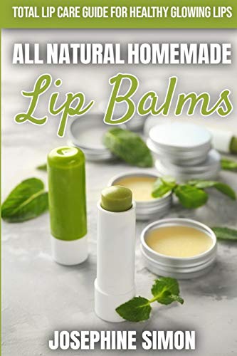 All-Natural Homemade Lip Balms: Total Lip Care Guide for Healthy Glowing Lips (DIY Beauty Products)