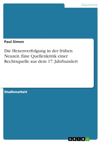 Die Hexenverfolgung in der frühen Neuzeit. Eine Quellenkritik einer Rechtsquelle aus dem 17. Jahrhundert von GRIN Verlag