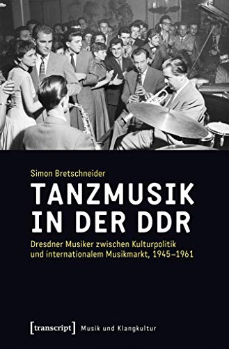 Tanzmusik in der DDR: Dresdner Musiker zwischen Kulturpolitik und internationalem Musikmarkt, 1945-1961 (Musik und Klangkultur, Bd. 31) von transcript Verlag