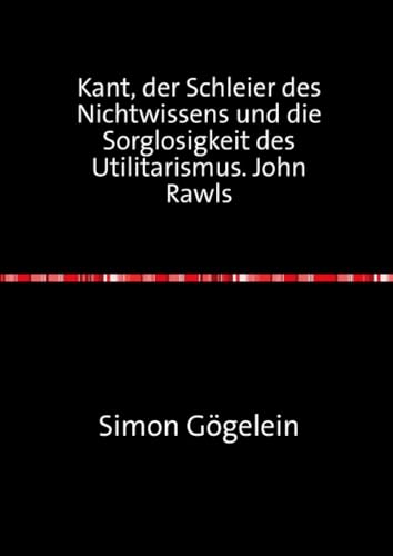 Kant, der Schleier des Nichtwissens und die Sorglosigkeit des Utilitarismus. John Rawls