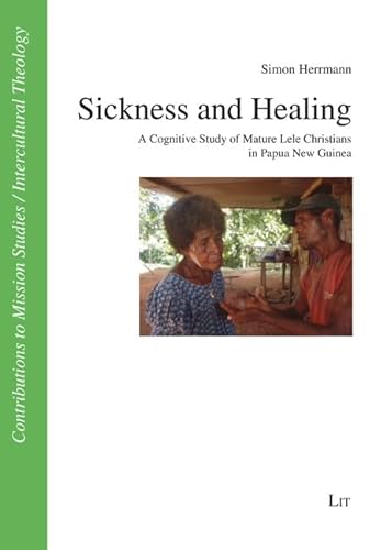 Sickness and Healing: A Cognitive Study of Mature Lele Christians in Papua New Guinea (Contributions to Mission Studies/Intercultural Theology, 54)