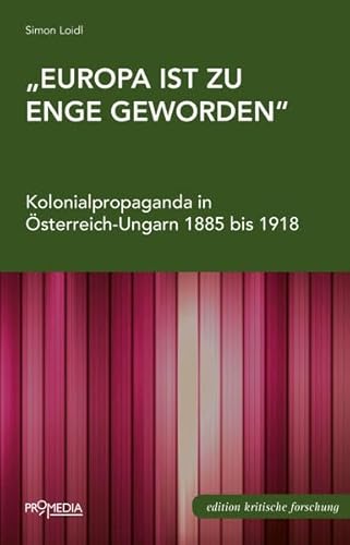 "Europa ist zu enge geworden": Kolonialpropaganda in Österreich-Ungarn 1885 bis 1918 (Edition Kritische Forschung)