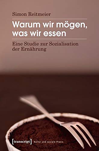 Warum wir mögen, was wir essen: Eine Studie zur Sozialisation der Ernährung (Kultur und soziale Praxis)