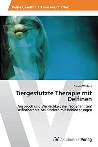 Tiergestützte Therapie mit Delfinen: Anspruch und Wirklichkeit der "sogenannten" Delfintherapie bei Kindern mit Behinderungen von AV Akademikerverlag