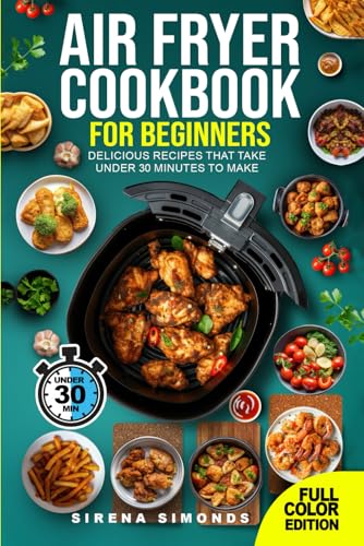 Air Fryer Cookbook for Beginners: Delicious Recipes That Take Under 30 Minutes to Make
