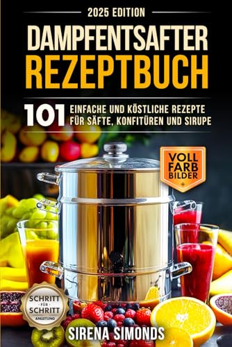 Dampfentsafter Rezeptbuch: 101 einfache und köstliche Rezepte für Säfte, Konfitüren und Sirupe (Das Backen) von Independently published
