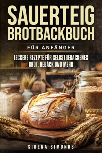 Sauerteig Brotbackbuch für Anfänger: Leckere Rezepte für selbstgebackenes Brot, Gebäck und mehr (Das Backen) von Independently published