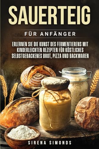 Sauerteig für Anfänger: Erlernen Sie die Kunst des Fermentierens mit kinderleichten Rezepten für köstliches selbstgebackenes Brot, Pizza und Backwaren (Das Backen) von Independently published