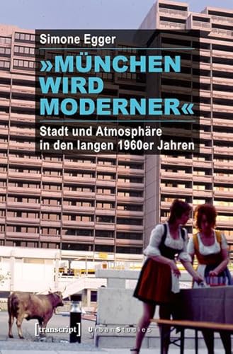 »München wird moderner«: Stadt und Atmosphäre in den langen 1960er Jahren (Urban Studies)