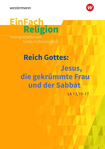 EinFach Religion: Reich Gottes: Jesus, die gekrümmte Frau und der Sabbat (Lk 13, 10-17) Reihe A: Jahrgangsstufen 5 - 6; Reihe B: Jahrgangsstufen 7 - 9 ... Unterrichtsbausteine Klassen 5 - 13)