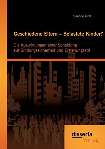 Geschiedene Eltern – Belastete Kinder? Die Auswirkungen einer Scheidung auf Bindungssicherheit und Erziehungsstil von Disserta Verlag