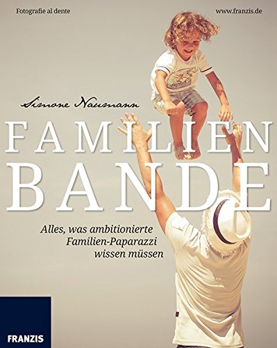 Familienbande: Einfach schöne Familienfotos - Babys, Kinder, Hochzeiten und feierliche Anlässe perfekt fotografieren von Franzis