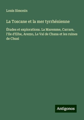 La Toscane et la mer tyrrhénienne: Études et explorations. La Maremme, Carrare, l'Ile d'Elbe, Arezzo, Le Val de Chana et les ruines de Chusi von Antigonos Verlag