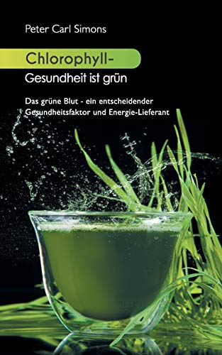 Chlorophyll - Gesundheit ist grün: Das grüne Blut - ein entscheidender Gesundheitsfaktor und Energie-Lieferant