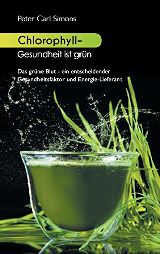 Chlorophyll - Gesundheit ist grün: Das grüne Blut - ein entscheidender Gesundheitsfaktor und Energie-Lieferant Chlorophyll - Gesundheit ist grün: Das grüne Blut - ein entscheidender Gesundheitsfaktor und Energie-Lieferant